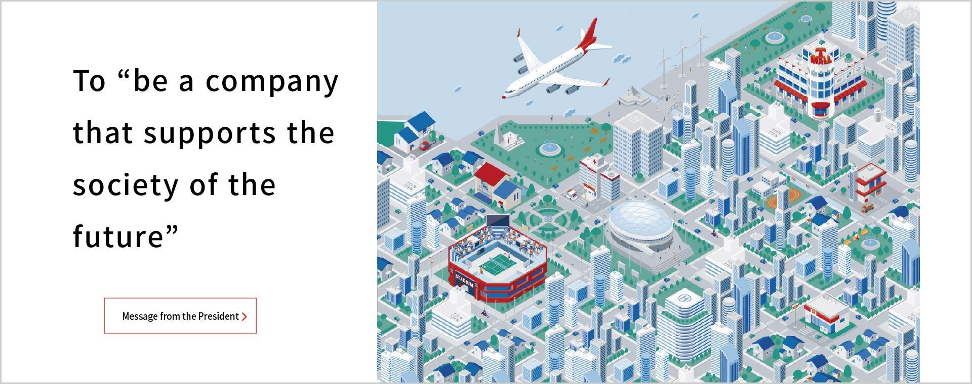 To Be a Company that Supports the Society of the Future. Link to Message from the President